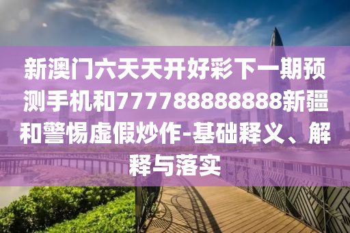 新澳門六天天開好彩下一期預(yù)測手機和777788888888新疆和警惕虛假炒作-基礎(chǔ)釋義、解釋與落實