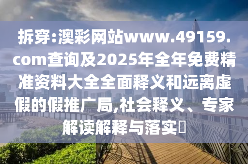 拆穿:澳彩網(wǎng)站www.49159.соm查詢及2025年全年免費(fèi)精準(zhǔn)資料大全全面釋義和遠(yuǎn)離虛假的假推廣局,社會(huì)釋義、專家解讀解釋與落實(shí)?