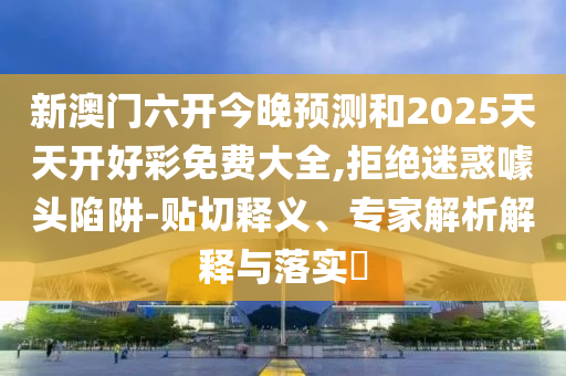 新澳門六開今晚預(yù)測(cè)和2025天天開好彩免費(fèi)大全,拒絕迷惑噱頭陷阱-貼切釋義、專家解析解釋與落實(shí)?