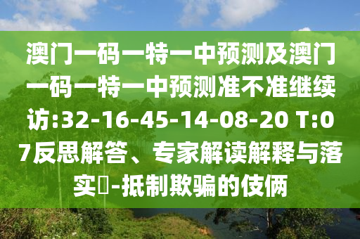 澳門一碼一特一中預(yù)測及澳門一碼一特一中預(yù)測準(zhǔn)不準(zhǔn)繼續(xù)訪:32-16-45-14-08-20 T:07反思解答、專家解讀解釋與落實?-抵制欺騙的伎倆