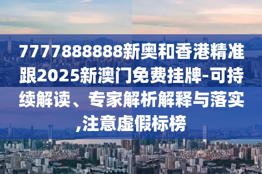 7777888888新奧和香港精準(zhǔn)跟2025新澳門免費(fèi)掛牌-可持續(xù)解讀、專家解析解釋與落實(shí),注意虛假標(biāo)榜