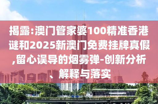 揭露:澳門管家婆100精準(zhǔn)香港謎和2025新澳門免費掛牌真假,留心誤導(dǎo)的煙霧彈-創(chuàng)新分析、解釋與落實
