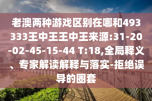 老澳兩種游戲區(qū)別在哪和493333王中王王中王來源:31-20-02-45-15-44 T:18,全局釋義、專家解讀解釋與落實-拒絕誤導(dǎo)的圈套