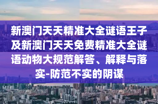 新澳門天天精準(zhǔn)大全謎語王子及新澳門天天免費(fèi)精準(zhǔn)大全謎語動(dòng)物大規(guī)范解答、解釋與落實(shí)-防范不實(shí)的陰謀