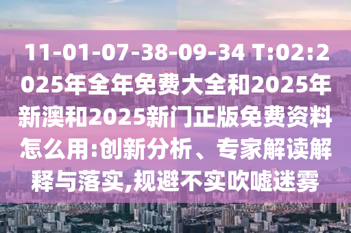 11-01-07-38-09-34 T:02:2025年全年免費(fèi)大全和2025年新澳和2025新門正版免費(fèi)資料怎么用:創(chuàng)新分析、專家解讀解釋與落實(shí),規(guī)避不實(shí)吹噓迷霧