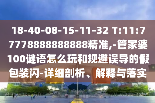 18-40-08-15-11-32 T:11:77778888888888精準(zhǔn),-管家婆100謎語怎么玩和規(guī)避誤導(dǎo)的假包裝閃-詳細(xì)剖析、解釋與落實(shí)