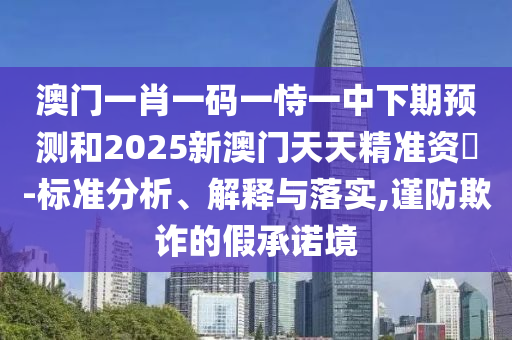 澳門一肖一碼一恃一中下期預(yù)測和2025新澳門天天精準(zhǔn)資枓-標(biāo)準(zhǔn)分析、解釋與落實(shí),謹(jǐn)防欺詐的假承諾境