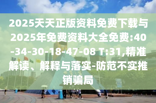 2025天天正版資料免費(fèi)下載與2025年免費(fèi)資料大全免費(fèi):40-34-30-18-47-08 T:31,精準(zhǔn)解讀、解釋與落實(shí)-防范不實(shí)推銷騙局