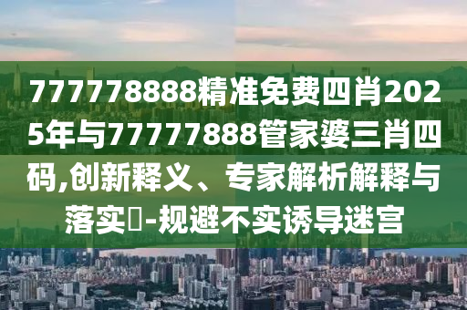 新澳門一肖一馬中特預(yù)測(cè)和7777788888免費(fèi)管家教程:06-17-11-19-04-27 T:13,典型釋義、專家解析解釋與落實(shí)?-拒絕誤導(dǎo)的圈套