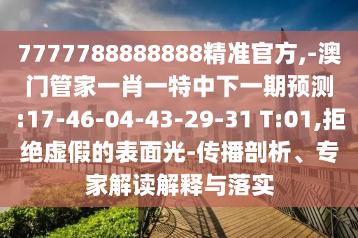 7777788888888精準(zhǔn)官方,-澳門管家一肖一特中下一期預(yù)測:17-46-04-43-29-31 T:01,拒絕虛假的表面光-傳播剖析、專家解讀解釋與落實(shí)
