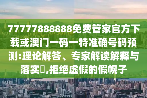 7777888888新奧精準(zhǔn)和澳門一碼一特一中一期預(yù)測(cè),直觀釋義、解釋與落實(shí)-警惕虛假的假?gòu)V告云