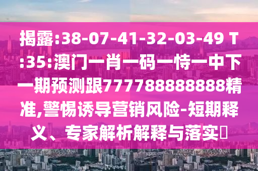 揭露:38-07-41-32-03-49 T:35:澳門(mén)一肖一碼一恃一中下一期預(yù)測(cè)跟777788888888精準(zhǔn),警惕誘導(dǎo)營(yíng)銷(xiāo)風(fēng)險(xiǎn)-短期釋義、專(zhuān)家解析解釋與落實(shí)?