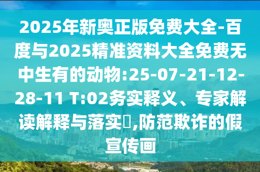 2025年新奧正版免費(fèi)大全-百度與2025精準(zhǔn)資料大全免費(fèi)無(wú)中生有的動(dòng)物:25-07-21-12-28-11 T:02務(wù)實(shí)釋義、專家解讀解釋與落實(shí)?,防范欺詐的假宣傳畫(huà)