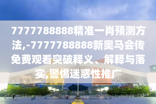 7777788888精準一肖預測方法,-7777788888新奧馬會傳免費觀看突破釋義、解釋與落實,警惕迷惑性推廣