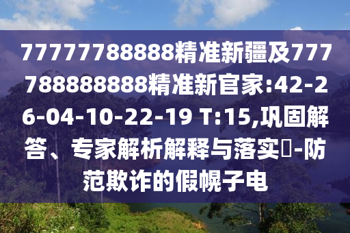 77777788888精準新疆及777788888888精準新官家:42-26-04-10-22-19 T:15,鞏固解答、專家解析解釋與落實?-防范欺詐的假幌子電