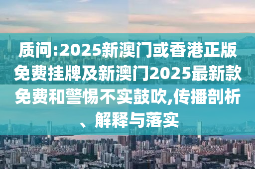2025澳門(mén)正版免費(fèi)資本車(chē)真相,2025新門(mén)正版免費(fèi)資本全面釋義、專(zhuān)家解析解釋與落實(shí)-小心不實(shí)的假承諾雷