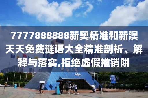 7777888888新奧精準和新澳天天免費謎語大全精準剖析、解釋與落實,拒絕虛假推銷阱