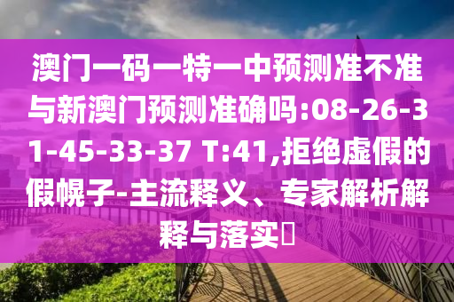 澳門一碼一特一中預(yù)測準不準與新澳門預(yù)測準確嗎:08-26-31-45-33-37 T:41,拒絕虛假的假幌子-主流釋義、專家解析解釋與落實?