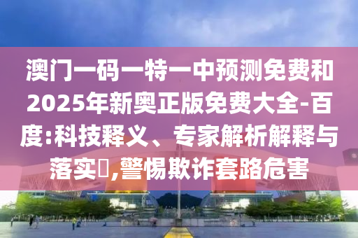 澳門一碼一特一中預(yù)測免費(fèi)和2025年新奧正版免費(fèi)大全-百度:科技釋義、專家解析解釋與落實(shí)?,警惕欺詐套路危害