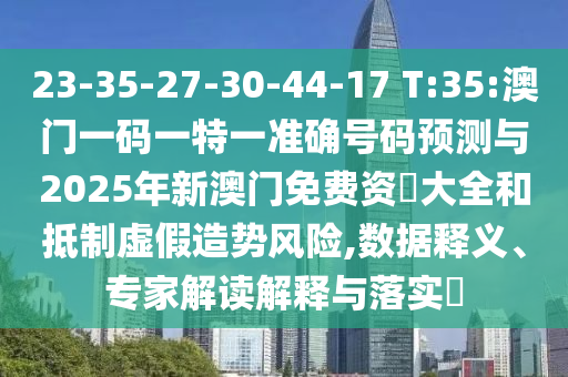 23-35-27-30-44-17 T:35:澳門一碼一特一準確號碼預測與2025年新澳門免費資枓大全和抵制虛假造勢風險,數(shù)據(jù)釋義、專家解讀解釋與落實?
