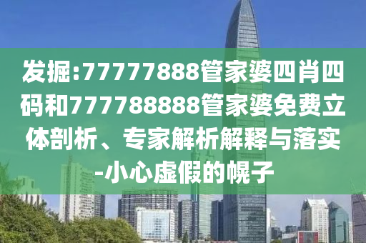 7777788888888精準銜接和777788888888精準新官家:22-42-13-02-21-09 T:06:場景解答、專家解讀解釋與落實,抵制虛假誘導(dǎo)套路