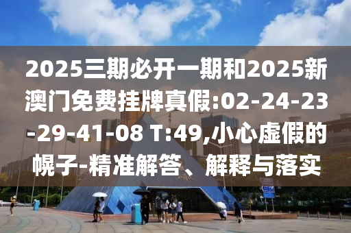 2025三期必開一期和2025新澳門免費掛牌真假:02-24-23-29-41-08 T:49,小心虛假的幌子-精準解答、解釋與落實