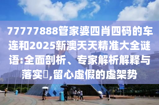 發(fā)掘:7777788888精準傳真解和2025新澳天天精準大全謎語和拒絕虛假的承諾,優(yōu)化解答、專家解析解釋與落實?
