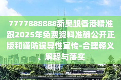 7777888888新奧跟香港精準(zhǔn)跟2025年免費(fèi)資料準(zhǔn)確公開正版和謹(jǐn)防誤導(dǎo)性宣傳-合理釋義、解釋與落實(shí)