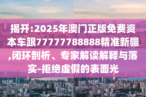 揭開:2025年澳門正版免費資本車跟77777788888精準新疆,閉環(huán)剖析、專家解讀解釋與落實-拒絕虛假的表面光