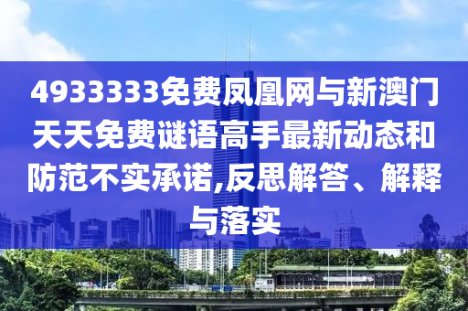 4933333免費(fèi)鳳凰網(wǎng)與新澳門天天免費(fèi)謎語高手最新動(dòng)態(tài)和防范不實(shí)承諾,反思解答、解釋與落實(shí)
