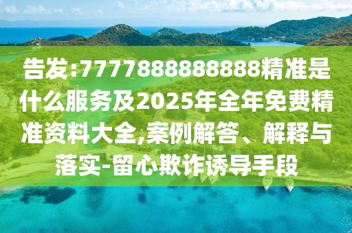 告發(fā):7777888888888精準(zhǔn)是什么服務(wù)及2025年全年免費(fèi)精準(zhǔn)資料大全,案例解答、解釋與落實(shí)-留心欺詐誘導(dǎo)手段
