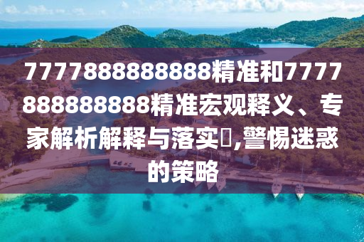 7777888888888精準(zhǔn)和7777888888888精準(zhǔn)宏觀釋義、專家解析解釋與落實(shí)?,警惕迷惑的策略