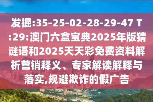 發(fā)掘:35-25-02-28-29-47 T:29:澳門(mén)六盒寶典2025年版猜謎語(yǔ)和2025天天彩免費(fèi)資料解析營(yíng)銷釋義、專家解讀解釋與落實(shí),規(guī)避欺詐的假?gòu)V告