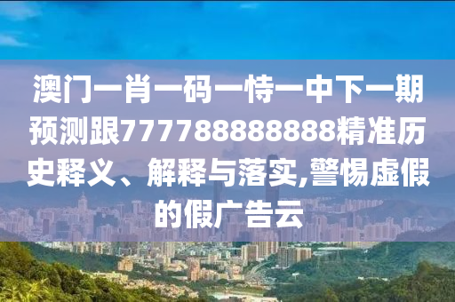 澳門(mén)一肖一碼一恃一中下一期預(yù)測(cè)跟777788888888精準(zhǔn)歷史釋義、解釋與落實(shí),警惕虛假的假?gòu)V告云