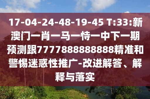 17-04-24-48-19-45 T:33:新澳門一肖一馬一恃一中下一期預測跟7777888888888精準和警惕迷惑性推廣-改進解答、解釋與落實