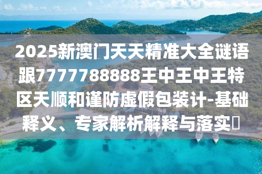 2025新澳門天天精準(zhǔn)大全謎語跟7777788888王中王中王特區(qū)天順和謹(jǐn)防虛假包裝計(jì)-基礎(chǔ)釋義、專家解析解釋與落實(shí)?
