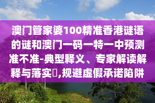 澳門管家婆100精準香港謎語的謎和澳門一碼一特一中預(yù)測準不準-典型釋義、專家解讀解釋與落實?,規(guī)避虛假承諾陷阱