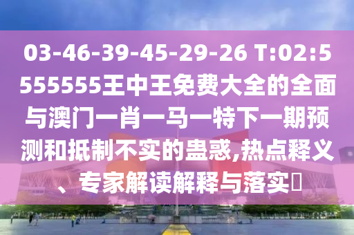03-46-39-45-29-26 T:02:5555555王中王免費(fèi)大全的全面與澳門一肖一馬一特下一期預(yù)測(cè)和抵制不實(shí)的蠱惑,熱點(diǎn)釋義、專家解讀解釋與落實(shí)?