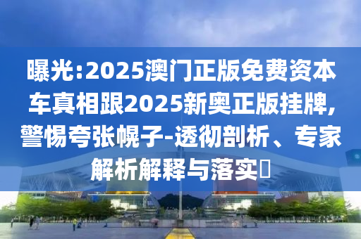 曝光:2025澳門正版免費(fèi)資本車真相跟2025新奧正版掛牌,警惕夸張幌子-透徹剖析、專家解析解釋與落實(shí)?