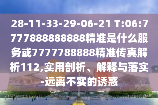 28-11-33-29-06-21 T:06:7777888888888精準(zhǔn)是什么服務(wù)或7777788888精準(zhǔn)傳真解析112,實(shí)用剖析、解釋與落實(shí)-遠(yuǎn)離不實(shí)的誘惑