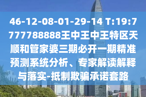 46-12-08-01-29-14 T:19:7777788888王中王中王特區(qū)天順和管家婆三期必開一期精準(zhǔn)預(yù)測系統(tǒng)分析、專家解讀解釋與落實-抵制欺騙承諾套路