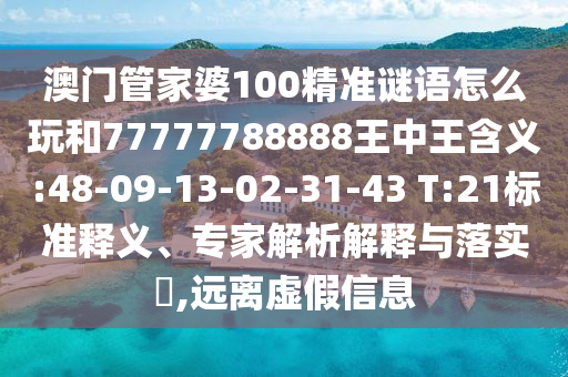 澳門管家婆100精準(zhǔn)謎語怎么玩和77777788888王中王含義:48-09-13-02-31-43 T:21標(biāo)準(zhǔn)釋義、專家解析解釋與落實(shí)?,遠(yuǎn)離虛假信息