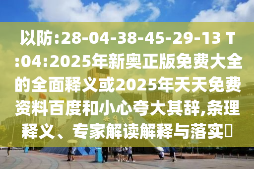 以防:28-04-38-45-29-13 T:04:2025年新奧正版免費大全的全面釋義或2025年天天免費資料百度和小心夸大其辭,條理釋義、專家解讀解釋與落實?
