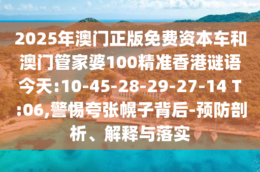 2025年澳門正版免費資本車和澳門管家婆100精準香港謎語今天:10-45-28-29-27-14 T:06,警惕夸張幌子背后-預(yù)防剖析、解釋與落實