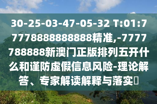 30-25-03-47-05-32 T:01:77778888888888精準(zhǔn),-7777788888新澳門正版排列五開什么和謹(jǐn)防虛假信息風(fēng)險(xiǎn)-理論解答、專家解讀解釋與落實(shí)?