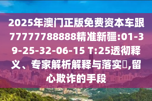 2025年澳門正版免費(fèi)資本車跟77777788888精準(zhǔn)新疆:01-39-25-32-06-15 T:25透徹釋義、專家解析解釋與落實(shí)?,留心欺詐的手段