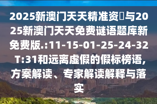 2025新澳門(mén)天天精準(zhǔn)資枓與2025新澳門(mén)天天免費(fèi)謎語(yǔ)題庫(kù)新免費(fèi)版.:11-15-01-25-24-32 T:31和遠(yuǎn)離虛假的假標(biāo)榜語(yǔ),方案解讀、專家解讀解釋與落實(shí)