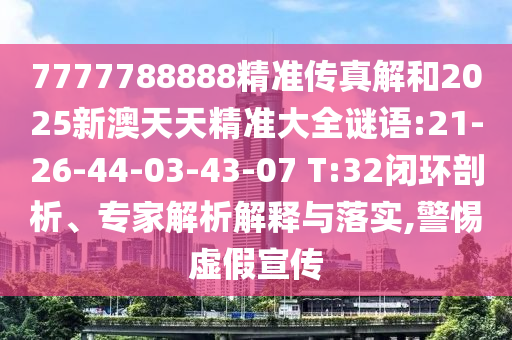 7777788888精準(zhǔn)傳真解和2025新澳天天精準(zhǔn)大全謎語:21-26-44-03-43-07 T:32閉環(huán)剖析、專家解析解釋與落實(shí),警惕虛假宣傳