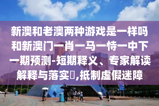 新澳和老澳兩種游戲是一樣嗎和新澳門一肖一馬一恃一中下一期預(yù)測-短期釋義、專家解讀解釋與落實?,抵制虛假迷障