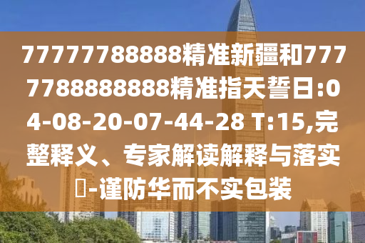77777788888精準新疆和7777788888888精準指天誓日:04-08-20-07-44-28 T:15,完整釋義、專家解讀解釋與落實?-謹防華而不實包裝